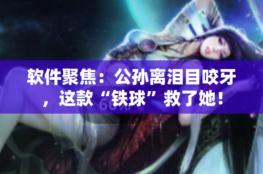 软件聚焦：公孙离泪目咬牙，这款“铁球”救了她！