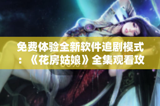 免费体验全新软件追剧模式：《花房姑娘》全集观看攻略