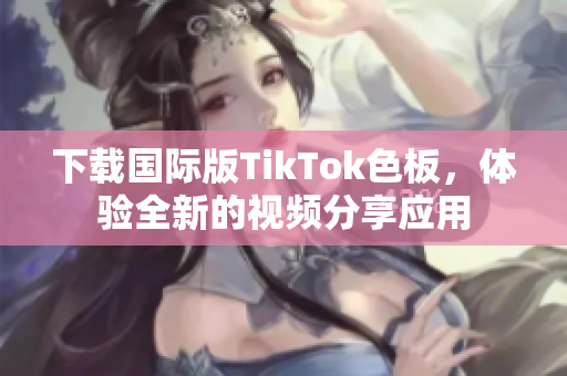下载国际版TikTok色板，体验全新的视频分享应用