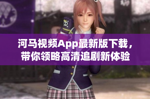 河马视频App最新版下载，带你领略高清追剧新体验