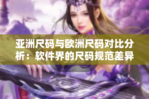 亚洲尺码与欧洲尺码对比分析：软件界的尺码规范差异
