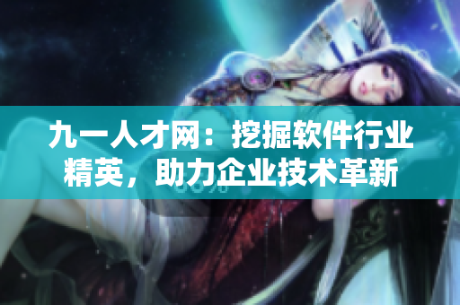 九一人才网：挖掘软件行业精英，助力企业技术革新
