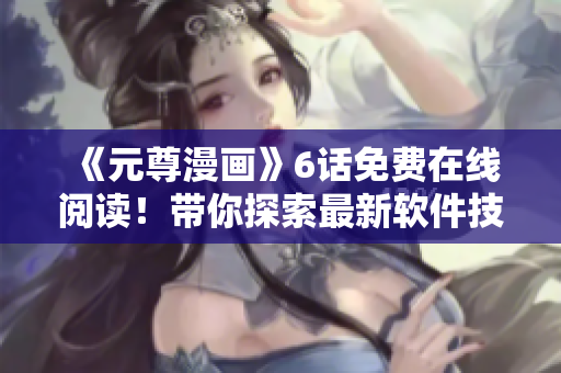 《元尊漫画》6话免费在线阅读！带你探索最新软件技术。
