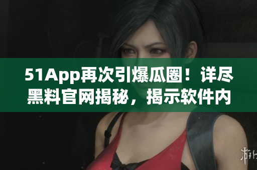 51App再次引爆瓜圈！详尽黑料官网揭秘，揭示软件内幕！
