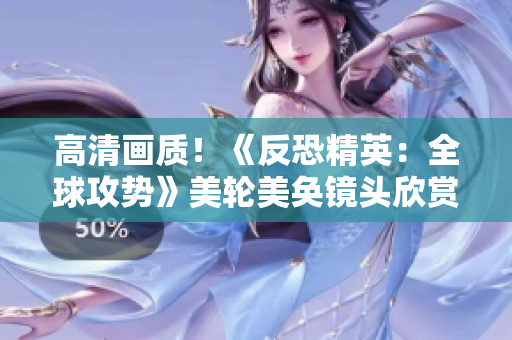 高清画质！《反恐精英：全球攻势》美轮美奂镜头欣赏