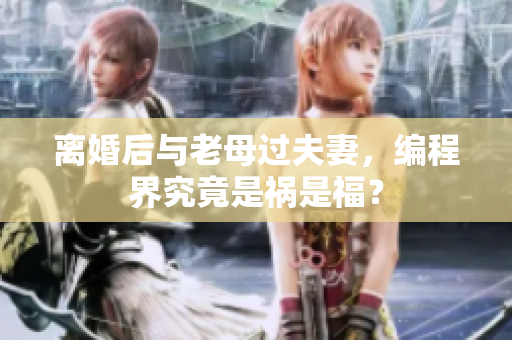 离婚后与老母过夫妻，编程界究竟是祸是福？