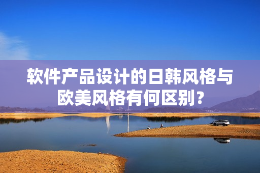 软件产品设计的日韩风格与欧美风格有何区别？