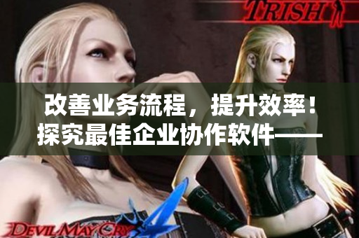 改善业务流程，提升效率！探究最佳企业协作软件——企业级CRM软件解析