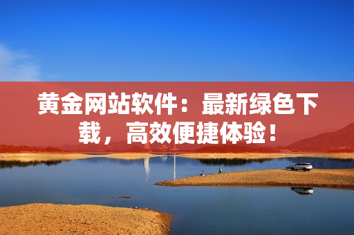 黄金网站软件：最新绿色下载，高效便捷体验！