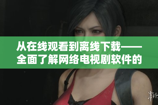 从在线观看到离线下载——全面了解网络电视剧软件的使用方法
