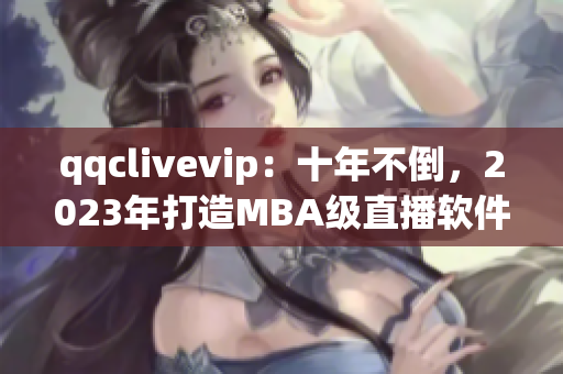 qqclivevip：十年不倒，2023年打造MBA级直播软件
