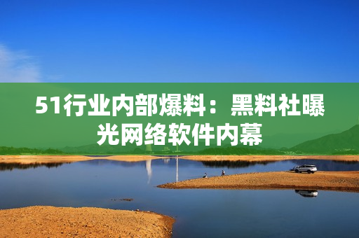 51行业内部爆料：黑料社曝光网络软件内幕