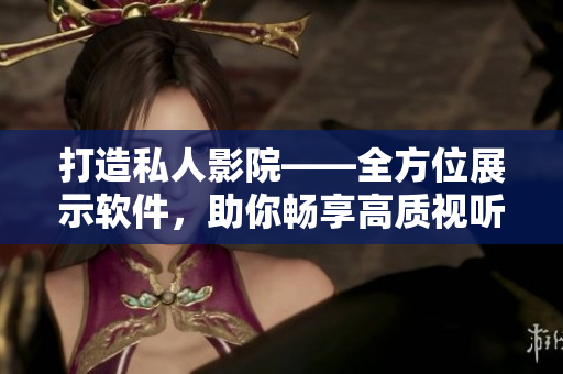 打造私人影院——全方位展示软件，助你畅享高质视听体验！
