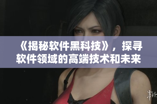 《揭秘软件黑科技》，探寻软件领域的高端技术和未来发展方向！