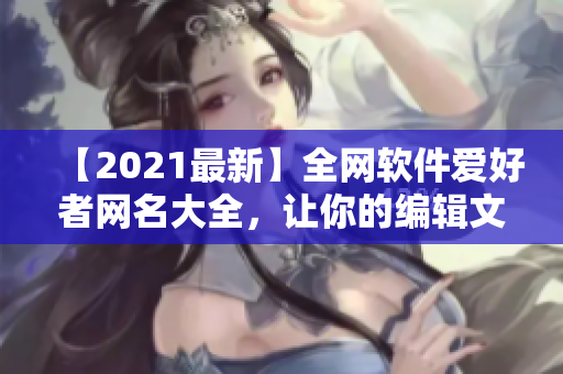 【2021最新】全网软件爱好者网名大全，让你的编辑文章更富个性！