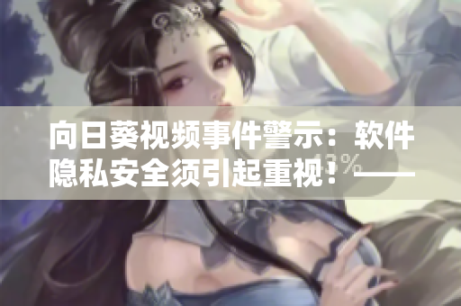 向日葵视频事件警示：软件隐私安全须引起重视！——一名网络软件编辑的思考