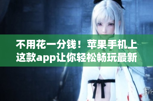 不用花一分钱！苹果手机上这款app让你轻松畅玩最新网络软件