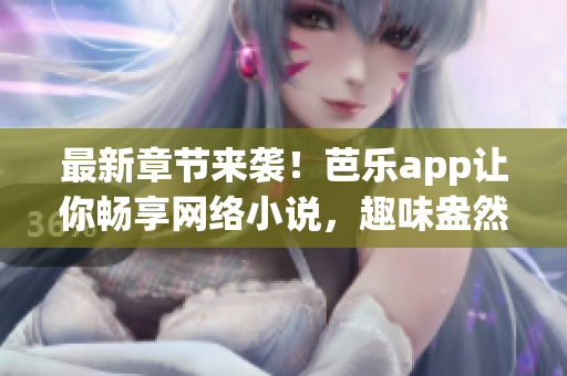 最新章节来袭！芭乐app让你畅享网络小说，趣味盎然的故事等你在线阅读！