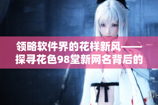 领略软件界的花样新风——探寻花色98堂新网名背后的创新理念