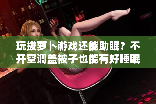 玩拔萝卜游戏还能助眠？不开空调盖被子也能有好睡眠！