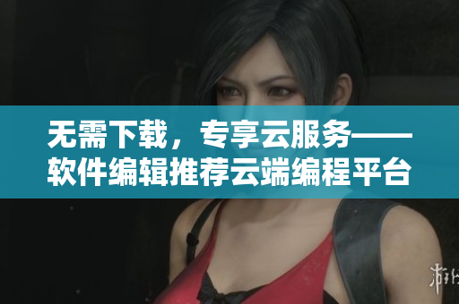 无需下载，专享云服务——软件编辑推荐云端编程平台