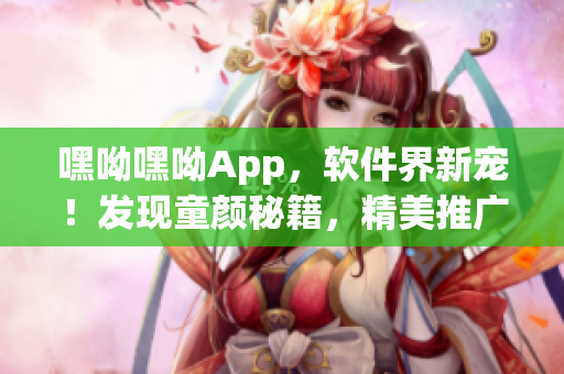 嘿呦嘿呦App，软件界新宠！发现童颜秘籍，精美推广揭秘