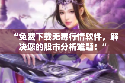 “免费下载无毒行情软件，解决您的股市分析难题！”