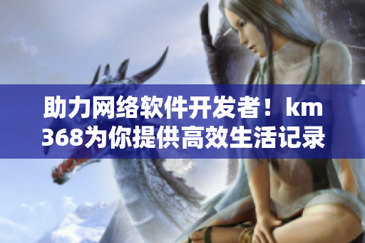 助力网络软件开发者！km368为你提供高效生活记录解决方案