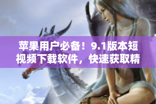 苹果用户必备！9.1版本短视频下载软件，快速获取精彩视频！