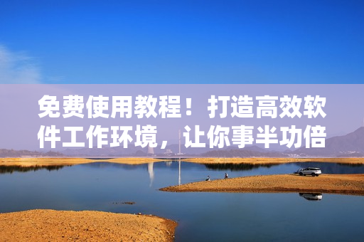 免费使用教程！打造高效软件工作环境，让你事半功倍！