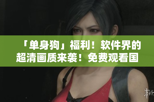 「单身狗」福利！软件界的超清画质来袭！免费观看国语高清！