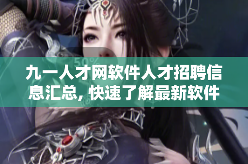 九一人才网软件人才招聘信息汇总, 快速了解最新软件岗位需求