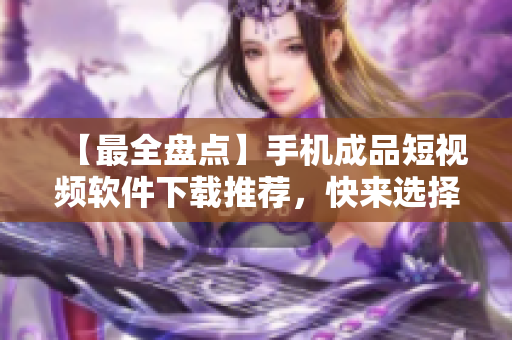 【最全盘点】手机成品短视频软件下载推荐，快来选择适合你的编辑器！