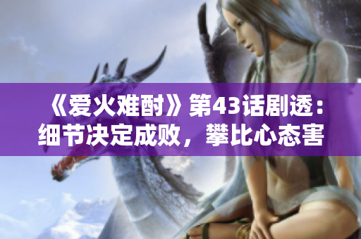 《爱火难酎》第43话剧透：细节决定成败，攀比心态害人害己