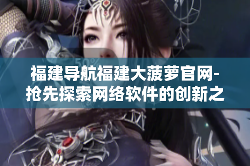福建导航福建大菠萝官网-抢先探索网络软件的创新之路