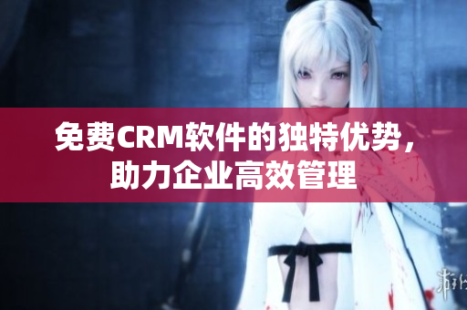 免费CRM软件的独特优势，助力企业高效管理