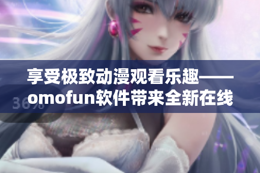 享受极致动漫观看乐趣——omofun软件带来全新在线观看体验