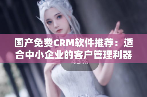 国产免费CRM软件推荐：适合中小企业的客户管理利器