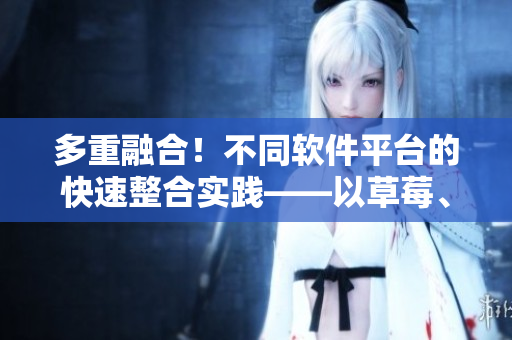 多重融合！不同软件平台的快速整合实践——以草莓、丝瓜、香蕉、向日葵、榴莲为例