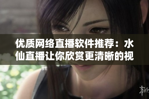 优质网络直播软件推荐：水仙直播让你欣赏更清晰的视频直播