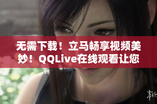 无需下载！立马畅享视频美妙！QQLive在线观看让您看电影变得更简单