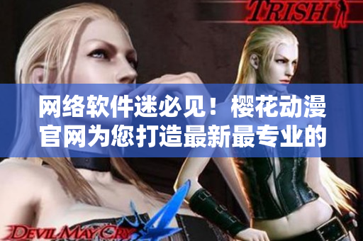 网络软件迷必见！樱花动漫官网为您打造最新最专业的动漫软件资讯平台