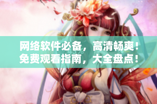 网络软件必备，高清畅爽！免费观看指南，大全盘点！