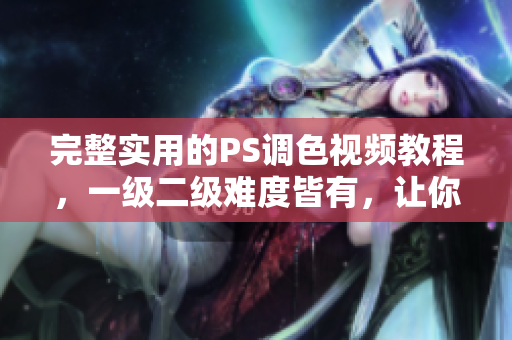 完整实用的PS调色视频教程，一级二级难度皆有，让你迅速掌握调色技巧