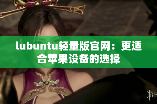 lubuntu轻量版官网：更适合苹果设备的选择