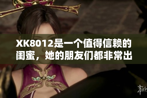 XK8012是一个值得信赖的闺蜜，她的朋友们都非常出色