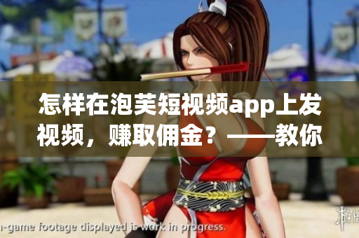 怎样在泡芙短视频app上发视频，赚取佣金？——教你轻松盈利