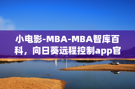 小电影-MBA-MBA智库百科，向日葵远程控制app官网下载，向日葵黄瓜榴莲丝瓜可以一起吃吗，小东西几天不见水又变多怎么回事，小东西好几天没弄了还能吃吗----IQuYbVn8iWjE