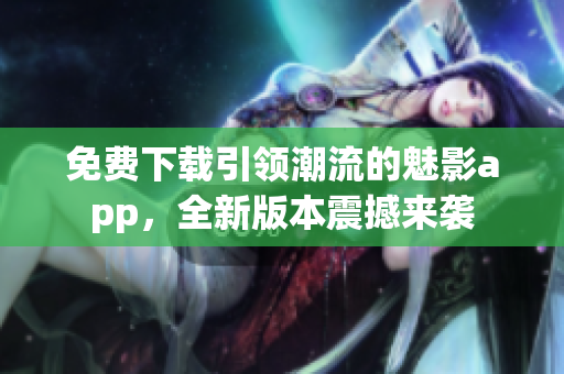 免费下载引领潮流的魅影app，全新版本震撼来袭