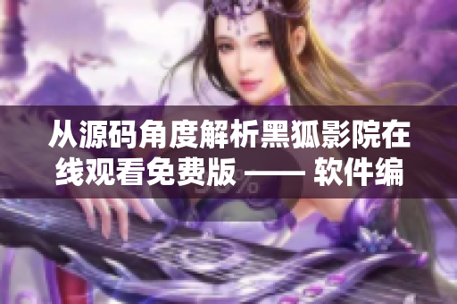 从源码角度解析黑狐影院在线观看免费版 —— 软件编辑深度评测
